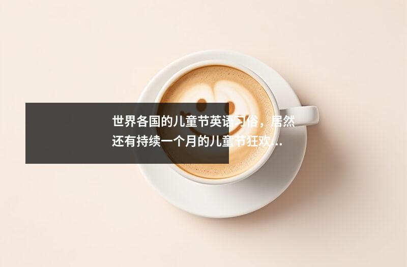 世界各国的儿童节英语习俗,居然还有持续一个月的儿童节狂欢!