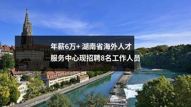 年薪6万+ 湖南省海外人才服务中心现招聘8名工作人员