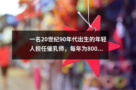 一名20世纪90年代出生的年轻人担任催乳师,每年为800多名妈妈服务。他每月收入3万元,买了两套房子。