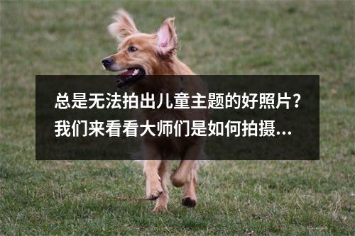 总是无法拍出儿童主题的好照片?我们来看看大师们是如何拍摄儿童的。