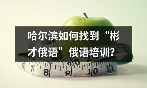 哈尔滨如何找到“彬才俄语”俄语培训?