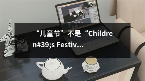 “儿童节”不是“Children#39;s Festival”,正确的说法是