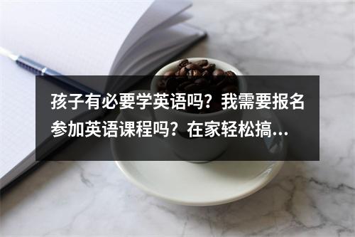 孩子有必要学英语吗?我需要报名参加英语课程吗?在家轻松搞定的英语启蒙