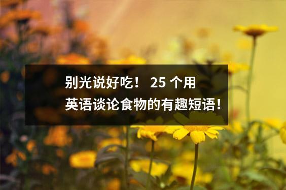 别光说好吃! 25 个用英语谈论食物的有趣短语!