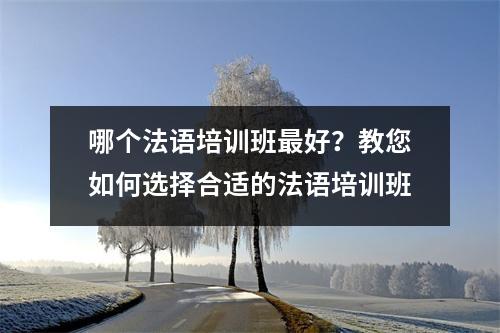 哪个法语培训班最好?教您如何选择合适的法语培训班