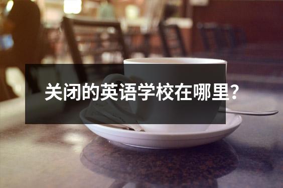 关闭的英语学校在哪里?