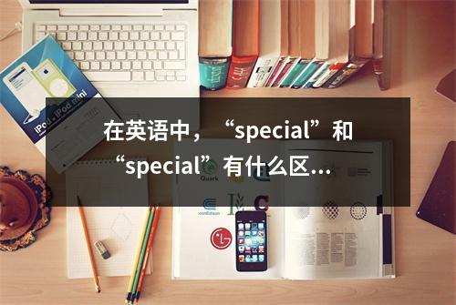 在英语中,“special”和“special”有什么区别?