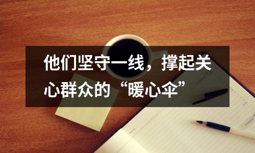 他们坚守一线,撑起关心群众的“暖心伞”