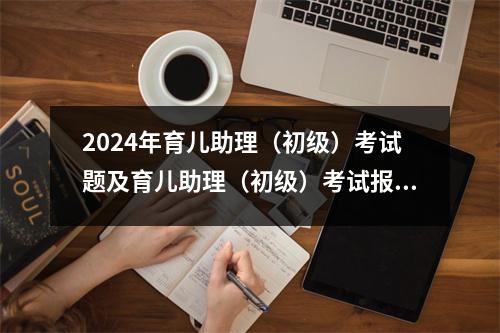 2024年育儿助理(初级)考试题及育儿助理(初级)考试报名