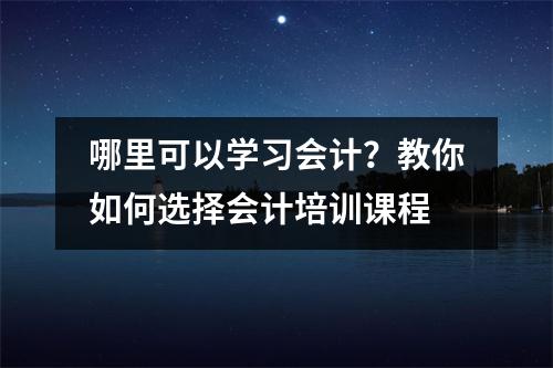 哪里可以学习会计?教你如何选择会计培训课程