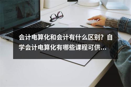 会计电算化和会计有什么区别?自学会计电算化有哪些课程可供选择?