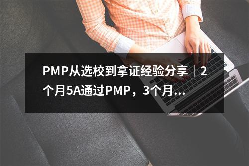PMP从选校到拿证经验分享|2个月5A通过PMP,3个月通过高阶课程
