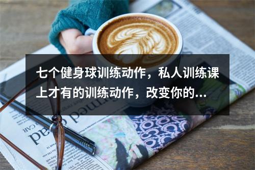 七个健身球训练动作,私人训练课上才有的训练动作,改变你的训练方式