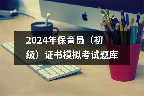 2024年保育员(初级)证书模拟考试题库