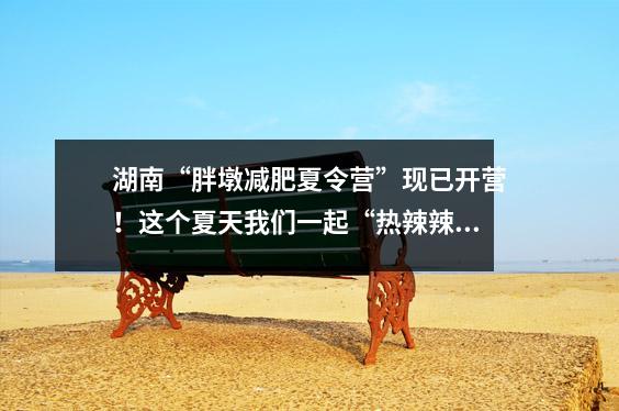 湖南“胖墩减肥夏令营”现已开营!这个夏天我们一起“热辣辣”吧!