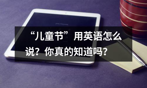“儿童节”用英语怎么说?你真的知道吗?