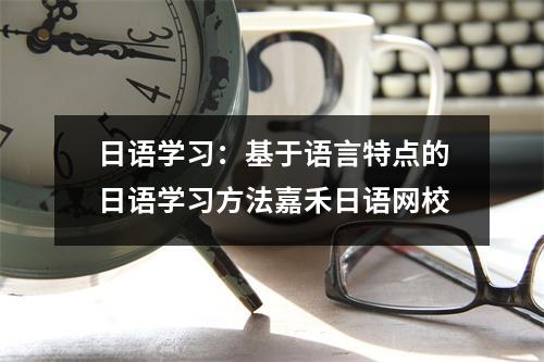 日语学习:基于语言特点的日语学习方法嘉禾日语网校