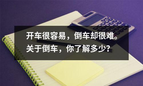 开车很容易,倒车却很难。关于倒车,你了解多少?