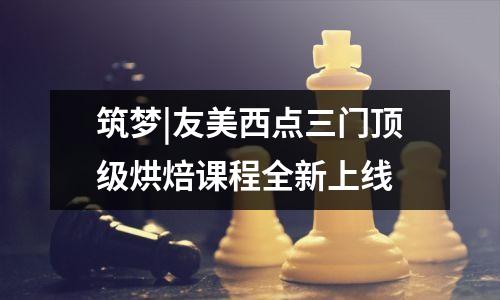 筑梦|友美西点三门顶级烘焙课程全新上线