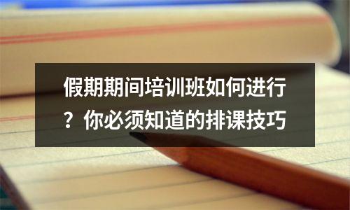 假期期间培训班如何进行?你必须知道的排课技巧
