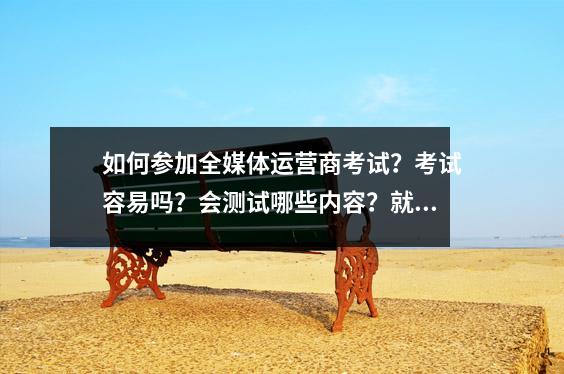 如何参加全媒体运营商考试?考试容易吗?会测试哪些内容?就业前景如何?