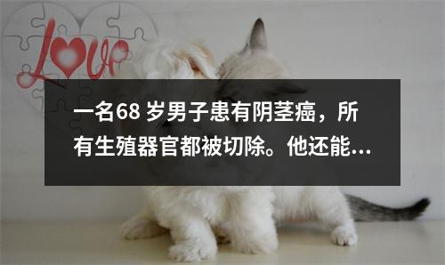 一名68 岁男子患有阴茎癌,所有生殖器官都被切除。他还能发生性行为吗?