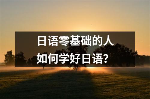 日语零基础的人如何学好日语?