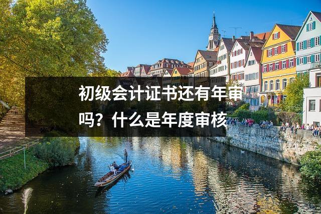 初级会计证书还有年审吗?什么是年度审核
