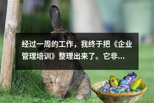 经过一周的工作,我终于把《企业管理培训》整理出来了。它非常全面并且随时可用。