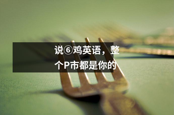 说⑥鸡英语,整个P市都是你的