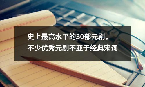 史上最高水平的30部元剧,不少优秀元剧不亚于经典宋词