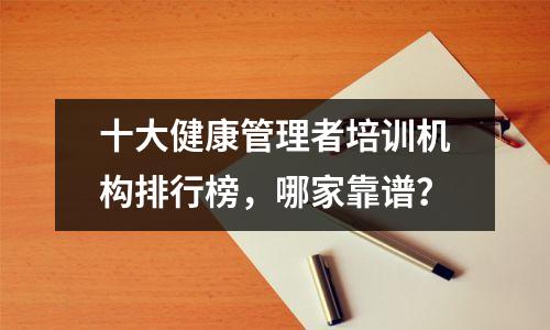 十大健康管理者培训机构排行榜,哪家靠谱?