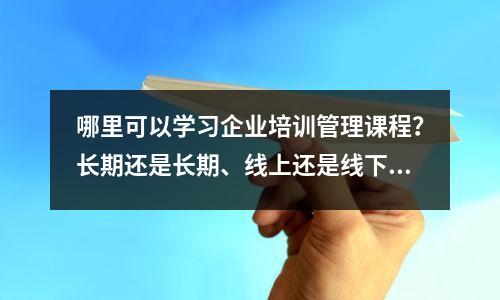 哪里可以学习企业培训管理课程?长期还是长期、线上还是线下如何选择?