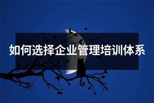 如何选择企业管理培训体系