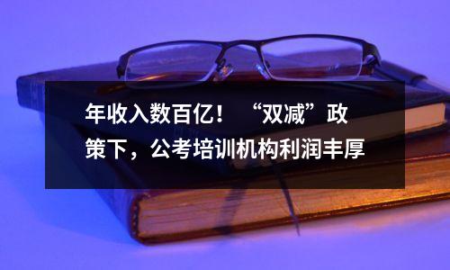 年收入数百亿! “双减”政策下,公考培训机构利润丰厚