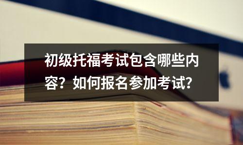 初级托福考试包含哪些内容?如何报名参加考试?