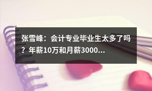 张雪峰:会计专业毕业生太多了吗?年薪10万和月薪3000,有什么区别?