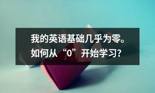 我的英语基础几乎为零。如何从“0”开始学习?