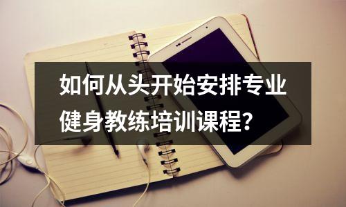如何从头开始安排专业健身教练培训课程?