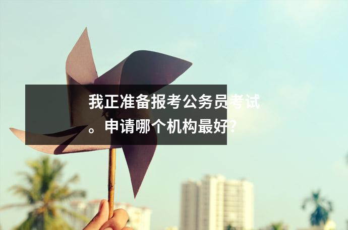 我正准备报考公务员考试。申请哪个机构最好?