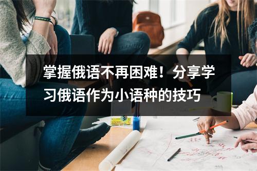 掌握俄语不再困难!分享学习俄语作为小语种的技巧