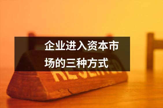 企业进入资本市场的三种方式