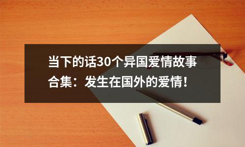 当下的话30个异国爱情故事合集:发生在国外的爱情!