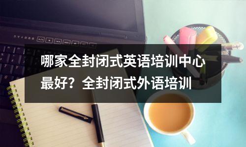 哪家全封闭式英语培训中心最好?全封闭式外语培训