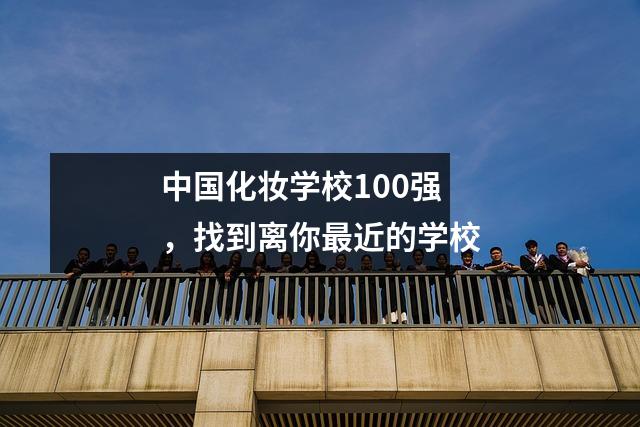 中国化妆学校100强,找到离你最近的学校