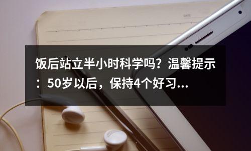 饭后站立半小时科学吗?温馨提示:50岁以后,保持4个好习惯,受益更多