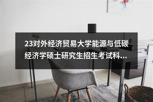 23对外经济贸易大学能源与低碳经济学硕士研究生招生考试科目及招生情况