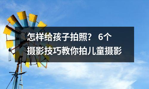 怎样给孩子拍照? 6个摄影技巧教你拍儿童摄影