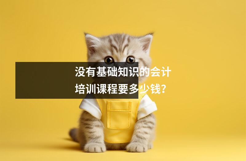 没有基础知识的会计培训课程要多少钱?