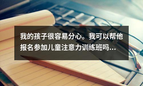 我的孩子很容易分心。我可以帮他报名参加儿童注意力训练班吗?